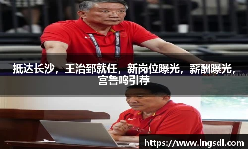 抵达长沙，王治郅就任，新岗位曝光，薪酬曝光，宫鲁鸣引荐