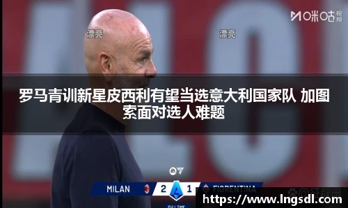 罗马青训新星皮西利有望当选意大利国家队 加图索面对选人难题