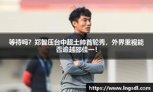 等待吗？郑智压台中超土帅首轮秀，外界重视能否逾越邵佳一！