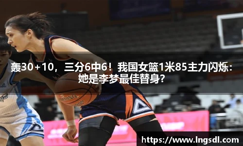 轰30+10，三分6中6！我国女篮1米85主力闪烁：她是李梦最佳替身？