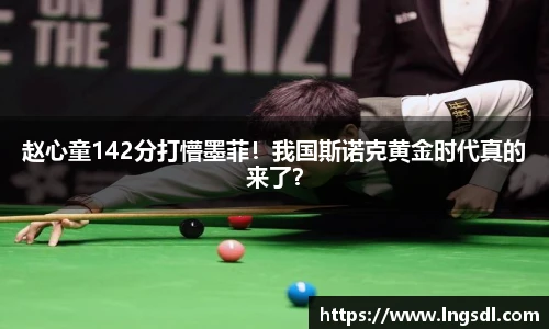 赵心童142分打懵墨菲！我国斯诺克黄金时代真的来了？